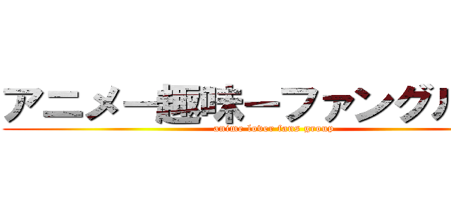 アニメ－趣味－ファングループ (anime lover fans group)
