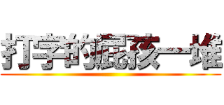 打字的屁孩一堆 ()