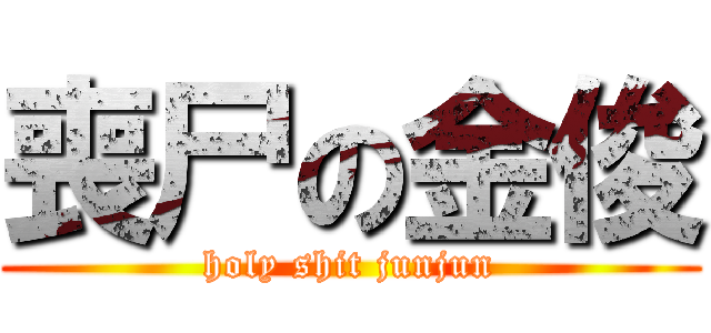 喪尸の金俊 (holy shit junjun)