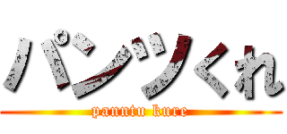 パンツくれ (panntu kure)