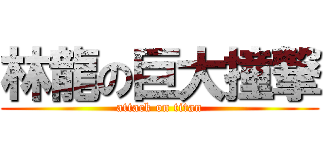 林龍の巨大撞撃 (attack on titan)