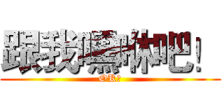 跟我嘿咻吧！ (OK?)