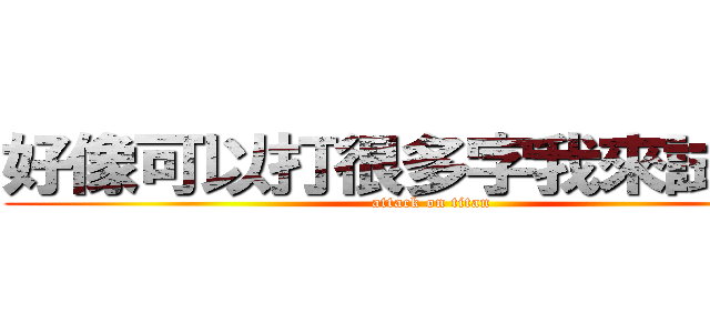 好像可以打很多字我來試試看 (attack on titan)