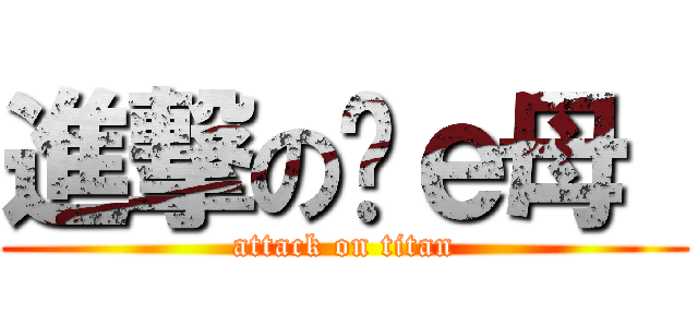 進撃の你ｅ母  (attack on titan)