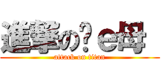 進撃の你ｅ母  (attack on titan)