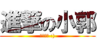 進撃の小郭 (我愛你唷 :))