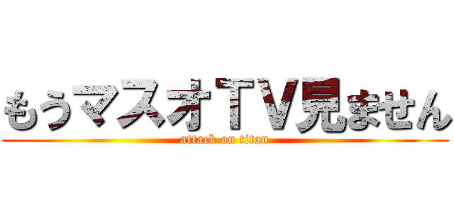 もうマスオＴＶ見ません (attack on titan)