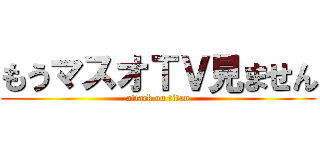 もうマスオＴＶ見ません (attack on titan)