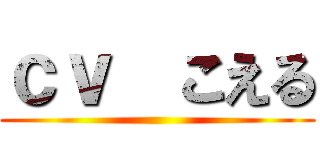 ｃｖ  こえる ()