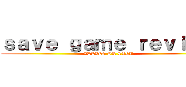 ｓａｖｅ ｇａｍｅ ｒｅｖｉｅｗ (ATTACK ON SARV)