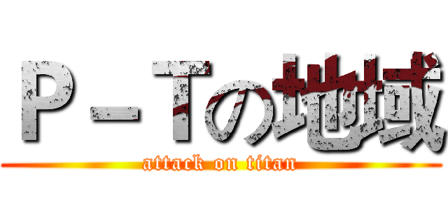 Ｐ－Ｔの地域 (attack on titan)