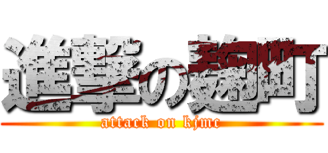 進撃の麹町 (attack on kjmc)