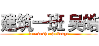 建筑一班 吴皓 (face to the challenge)