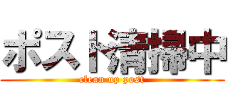 ポスト清掃中 (clean up post)