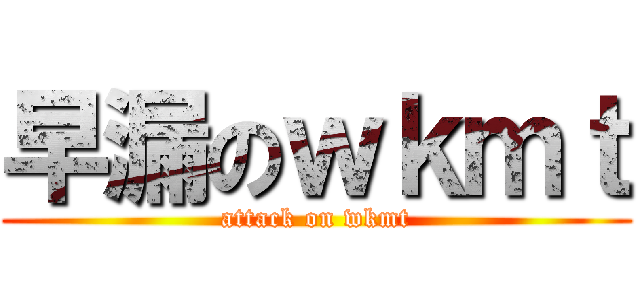 早漏のｗｋｍｔ (attack on wkmt)