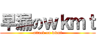 早漏のｗｋｍｔ (attack on wkmt)