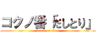 コクノ番「だしとり」 (attack on titan)