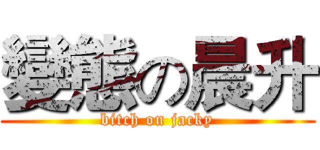 變態の晨升 (bitch on jacky)