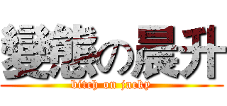 變態の晨升 (bitch on jacky)