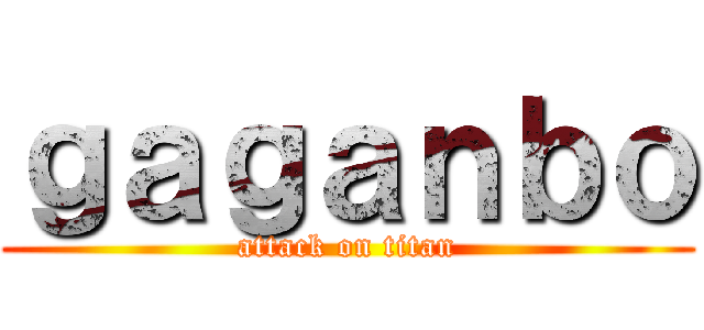 ｇａｇａｎｂｏ (attack on titan)