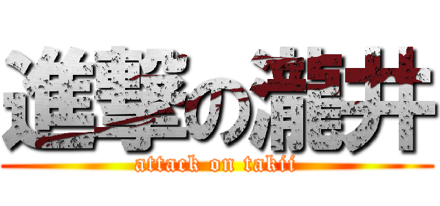 進撃の瀧井 (attack on takii)