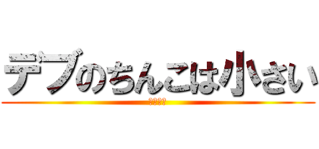 デブのちんこは小さい (悲しいね)