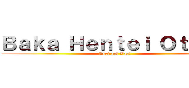 Ｂａｋａ Ｈｅｎｔｅｉ Ｏｔａｋｕ (Yuri and Yaoi)