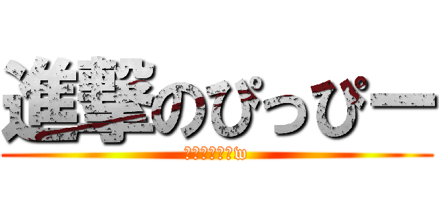 進撃のぴっぴー (いやだれだよw)