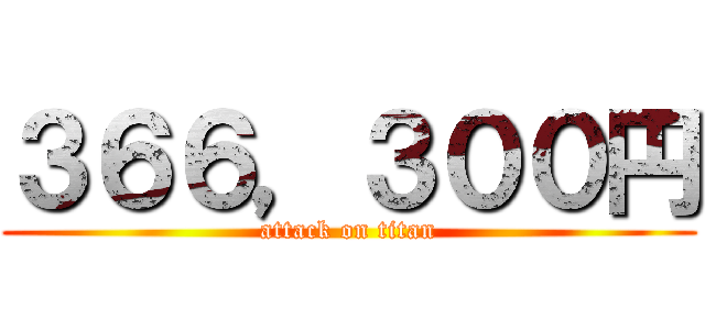 ３６６，３００円 (attack on titan)