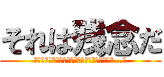 それは残念だ (あなたはその右の私を傷つける必要があります。...？)