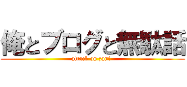 俺とブログと無駄話 (attack on zani-)