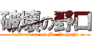 破壊の野口 (destruction on Mr.Noguchi)