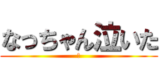 なっちゃん泣いた (😀)