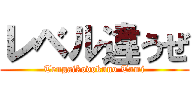 レベル違うぜ (Tengaikodokuno Tami)