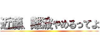 近藤、難波やめるってよ ()