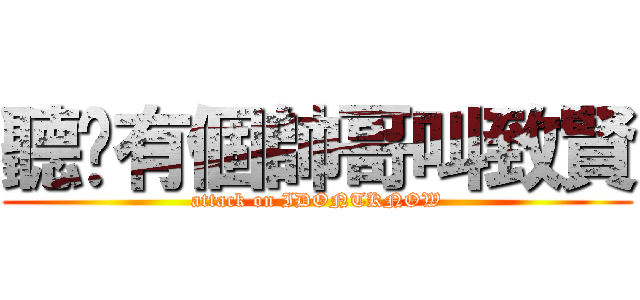 聽說有個帥哥叫致賢 (attack on IDONTKNOW)