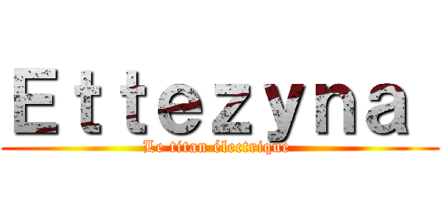 Ｅｔｔｅｚｙｎａ  (Le titan électrique )