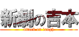 新劇の吉本 (attack on laugh)