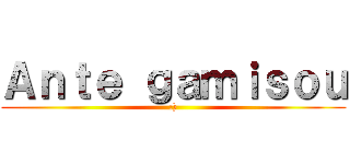 Ａｎｔｅ ｇａｍｉｓｏｕ (:))