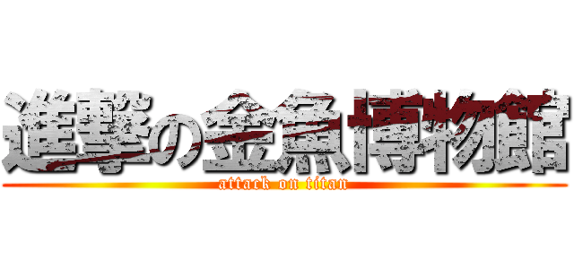 進撃の金魚博物館 (attack on titan)