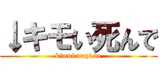 ↓キモい死んで (kimoi mazi de)