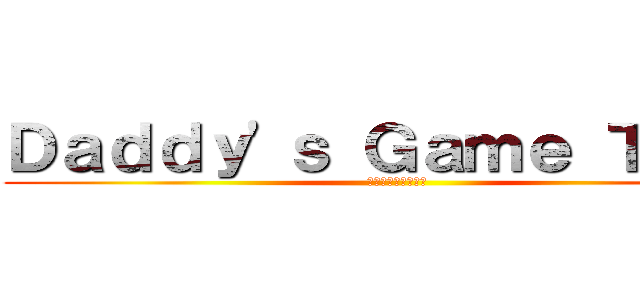 Ｄａｄｄｙ'ｓ Ｇａｍｅ Ｔｉｍｅ (パパのゲームの時間)