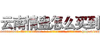 云南情蛊怎么买到 (云南情蛊怎么买到【电-186x2687x6963-Q278180069元-吉-药-业】我们做的是长期生意,靠的是老客户长期支持 http://sngk.net/wlr0uC
)
