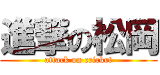 進撃の松岡 (attack on cricket)