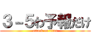 ３－５わ予報だけ (attack on titan)