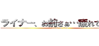 ライナー、お前さぁ…疲れてんだよ (attack on titan)