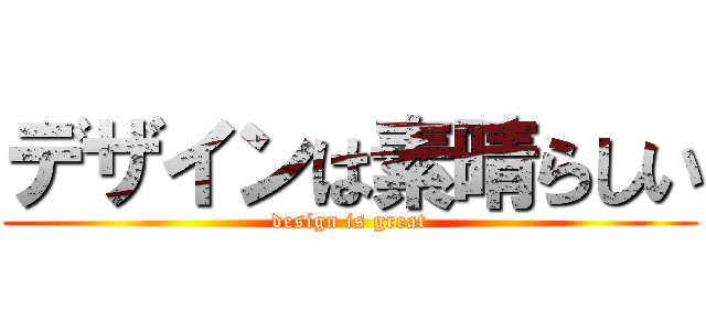 デザインは素晴らしい (design is great)