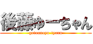 後藤ゆーちゃん (gotounoyu-tyann)