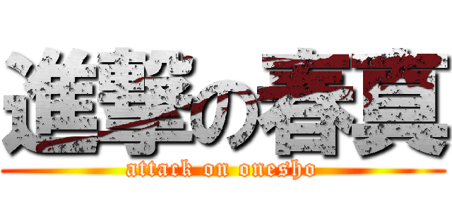 進撃の春真 (attack on onesho)