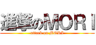 進撃のＭＯＲＩ (attack on MORI)
